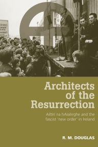 Title: Architects of the Resurrection: Ailtirí na hAiséirghe and the Fascist 'New Order' in Ireland, Author: R. M. Douglas