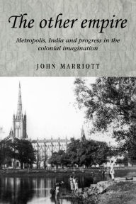 Title: The other empire: Metropolis, India and progress in the colonial imagination, Author: John Marriott