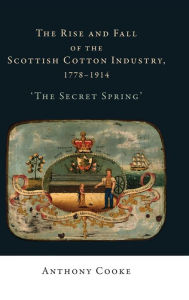 Title: The rise and fall of the Scottish cotton industry, 1778-1914: 'The secret spring', Author: Anthony Cooke