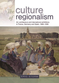 Title: The culture of regionalism: Art, architecture and international exhibitions in France, Germany and Spain, 1890-1939, Author: Eric Storm