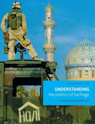 Title: Understanding the politics of heritage / Edition 1, Author: Rodney Harrison