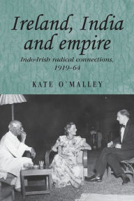 Title: Ireland, India and empire: Indo-Irish radical connections, 1919-64 / Edition 1, Author: Kate O'Malley