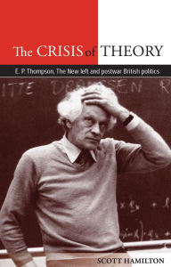 Title: The Crisis of Theory: E.P. Thompson, the new left and postwar British politics, Author: Scott Hamilton