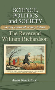 Title: Science, politics and society in early nineteenth-century Ireland: The Reverend William Richardson, Author: Allan Blackstock