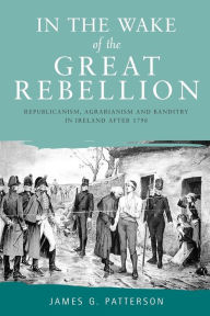 Title: In the Wake of the Great Rebellion: Republicanism, agrarianism and banditry in Ireland after 1798, Author: James G. Patterson