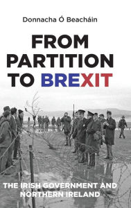 Title: From Partition to Brexit: The Irish Government and Northern Ireland, Author: Donnacha Ó Beacháin