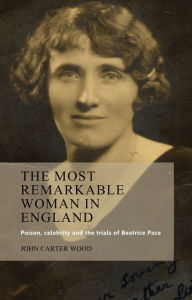 Title: The most remarkable woman in England: Poison, celebrity and the trials of Beatrice Pace, Author: John Carter Wood