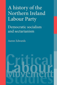 Title: A history of the Northern Ireland Labour Party: Democratic socialism and sectarianism, Author: Aaron Edwards