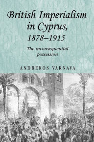 Title: British imperialism in Cyprus, 1878-1915: The inconsequential possession, Author: Andrekos Varnava