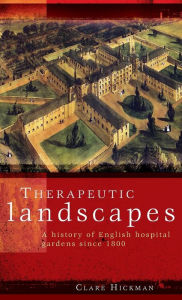 Title: Therapeutic landscapes: A history of English hospital gardens since 1800, Author: Clare Hickman