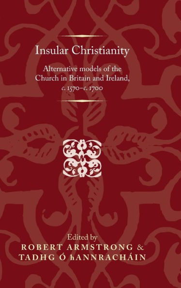 Insular Christianity: Alternative models of the Church in Britain and Ireland, c.1570-c.1700