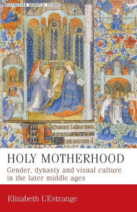 Title: Holy motherhood: Gender, dynasty and visual culture in the later middle ages, Author: Elizabeth L'Estrange