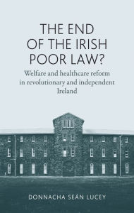 Title: The end of the Irish Poor Law?: Welfare and healthcare reform in revolutionary and independent Ireland, Author: Donnacha Lucey