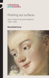 Title: Fleshing out surfaces: Skin in French art and medicine, 1650-1850, Author: Mechthild Fend