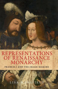 Title: Representations of Renaissance monarchy: Francis I and the image-makers, Author: Lisa Mansfield