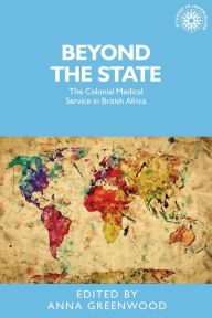 Title: Beyond the state: The colonial medical service in British Africa, Author: Anna Greenwood