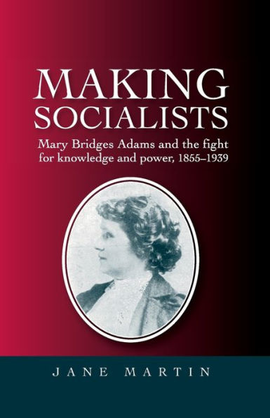 Making socialists: Mary Bridges Adams and the fight for knowledge power, 1855-1939