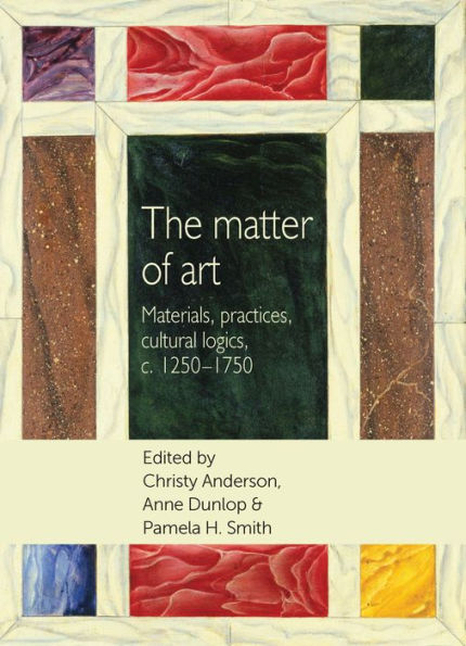 The matter of art: Materials, practices, cultural logics, c.1250-1750