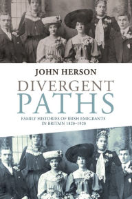 Title: Divergent paths: Family histories of Irish emigrants in Britain, 1820-1920, Author: John Herson