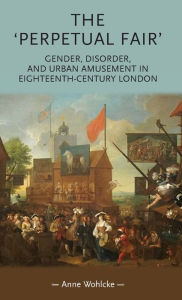 Title: The 'perpetual fair': Gender, disorder, and urban amusement in eighteenth-century London, Author: Anne Wohlcke