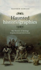 Title: Haunted historiographies: The rhetoric of ideology in postcolonial Irish fiction, Author: Matthew Schultz