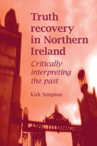 Title: Truth recovery in Northern Ireland: Critically interpreting the past, Author: Kirk Simpson