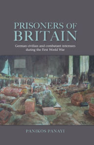 Title: Prisoners of Britain: German civilian and combatant internees during the First World War, Author: Panikos Panayi