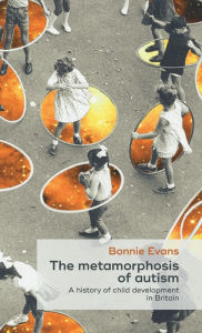 Title: The metamorphosis of autism: A history of child development in Britain, Author: Bonnie Evans