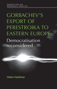 Title: Gorbachev's export of Perestroika to Eastern Europe: Democratisation reconsidered, Author: Helen Hardman