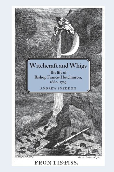 Witchcraft and Whigs: The life of Bishop Francis Hutchinson (1660-1739)
