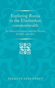 Title: Exploring Russia in the Elizabethan commonwealth: The Muscovy Company and Giles Fletcher, the elder (1546-1611), Author: Felicity Stout