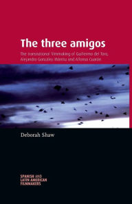 Title: The three amigos: The transnational filmmaking of Guillermo del Toro, Alejandro González Iñárritu, and Alfonso Cuarón / Edition 1, Author: Deborah Shaw
