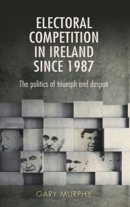 Title: Electoral competition in Ireland since 1987: The politics of triumph and despair, Author: Gary Murphy