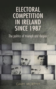 Title: Electoral competition in Ireland since 1987: The politics of triumph and despair, Author: Gary Murphy