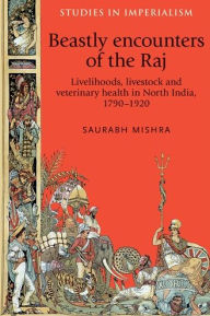 Title: Beastly encounters of the Raj: Livelihoods, livestock and veterinary health in North India, 1790-1920, Author: Saurabh Mishra