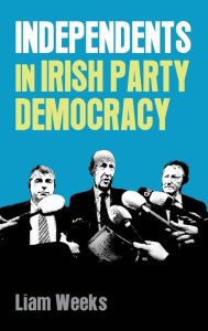 Title: Independents in Irish party democracy, Author: Liam Weeks