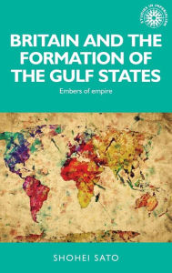 Title: Britain and the formation of the Gulf States: Embers of empire, Author: Shohei Sato