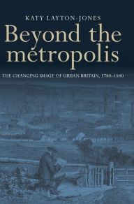 Title: Beyond the metropolis: The changing image of urban Britain, 1780-1880, Author: Katy Layton-Jones