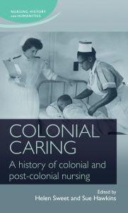 Title: Colonial caring: A history of colonial and post-colonial nursing, Author: Helen Sweet