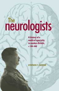 Title: The neurologists: A history of a medical specialty in modern Britain, c.1789-2000, Author: Stephen Casper