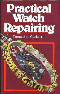 Title: Practical Watch Repairing, Author: Donald de Carle