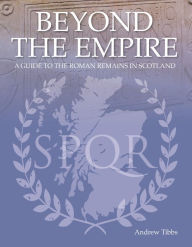 Title: Beyond the Empire: A Guide to the Roman Remains in Scotland, Author: Andrew Tibbs