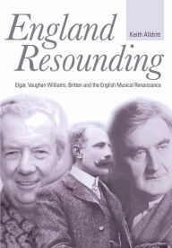 Title: England Resounding: Elgar, Vaughan Williams, Britten and the English Musical Renaissance, Author: Keith Alldritt