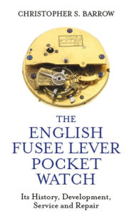 Title: The English Fusee Lever Pocket Watch: Its History, Development, Service and Repair, Author: Christopher S Barrow