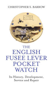 Title: English Fusee Lever Pocket Watch: Its History, Development, Service and Repair, Author: Christopher S Barrow