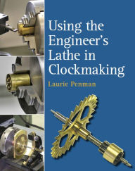 Title: Using the Engineer's Lathe in Clockmaking, Author: Laurie Penman