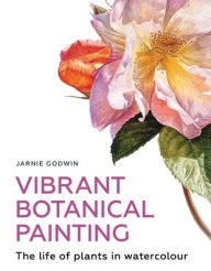 Title: Vibrant Botanical Painting: The Life of Plants in Watercolour, Author: Jarnie Godwin