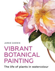 Title: Vibrant Botanical Painting: The Life of Plants in Watercolour, Author: Jarnie Godwin