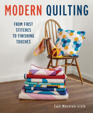 Title: Modern Quilting: From First Stitches to Finishing Touches, Author: Cait Moretin-Lisle