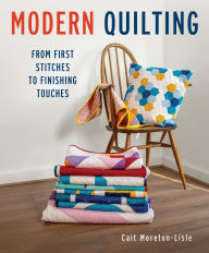 Title: Modern Quilting: From First Stitches to Finishing Touches, Author: Cait Moreton-Lisle